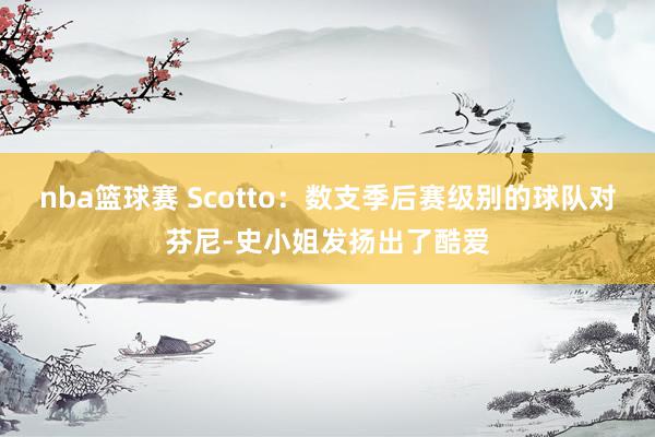 nba篮球赛 Scotto：数支季后赛级别的球队对芬尼-史小姐发扬出了酷爱