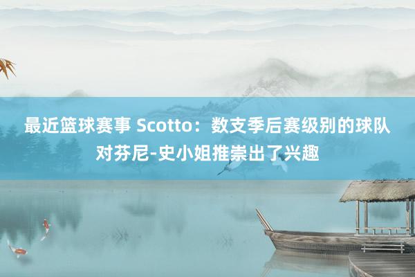 最近篮球赛事 Scotto：数支季后赛级别的球队对芬尼-史小姐推崇出了兴趣