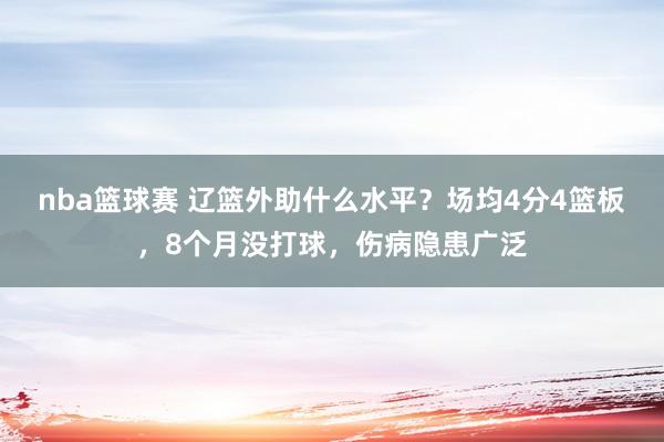 nba篮球赛 辽篮外助什么水平？场均4分4篮板，8个月没打球，伤病隐患广泛