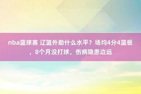 nba篮球赛 辽篮外助什么水平？场均4分4篮板，8个月没打球，伤病隐患边远