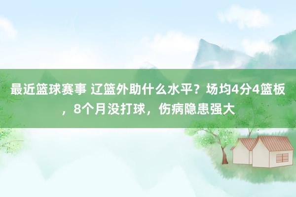 最近篮球赛事 辽篮外助什么水平？场均4分4篮板，8个月没打球，伤病隐患强大