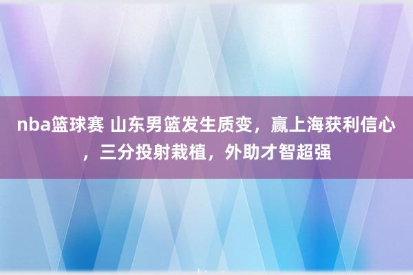 nba篮球赛 山东男篮发生质变，赢上海获利信心，三分投射栽植，外助才智超强