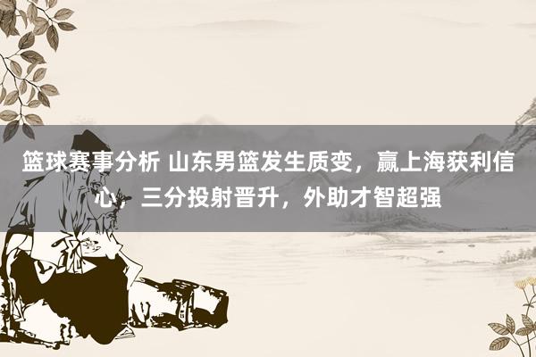 篮球赛事分析 山东男篮发生质变，赢上海获利信心，三分投射晋升，外助才智超强