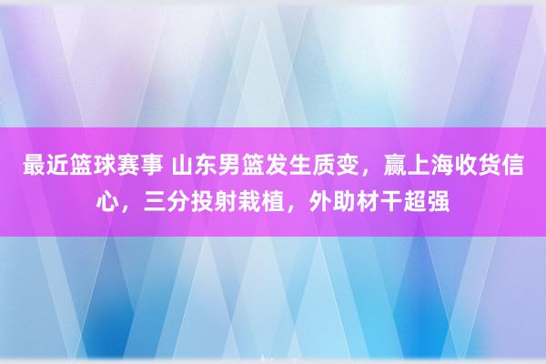 最近篮球赛事 山东男篮发生质变，赢上海收货信心，三分投射栽植，外助材干超强