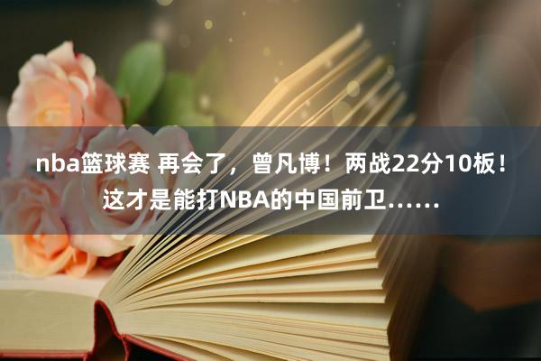 nba篮球赛 再会了，曾凡博！两战22分10板！这才是能打NBA的中国前卫……