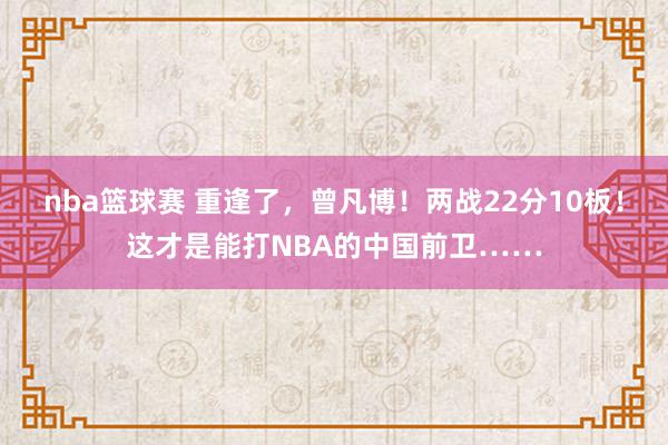 nba篮球赛 重逢了，曾凡博！两战22分10板！这才是能打NBA的中国前卫……