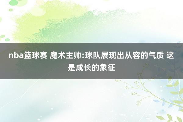 nba篮球赛 魔术主帅:球队展现出从容的气质 这是成长的象征