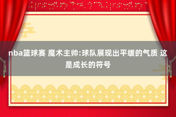 nba篮球赛 魔术主帅:球队展现出平缓的气质 这是成长的符号