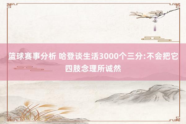 篮球赛事分析 哈登谈生活3000个三分:不会把它四肢念理所诚然