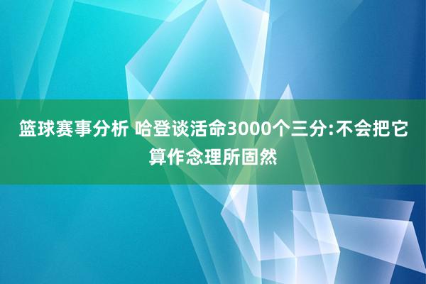 篮球赛事分析 哈登谈活命3000个三分:不会把它算作念理所固然