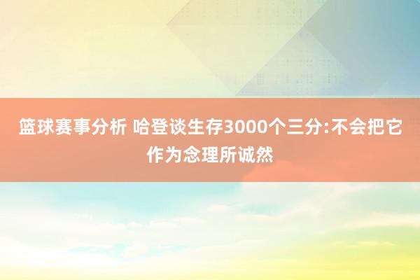 篮球赛事分析 哈登谈生存3000个三分:不会把它作为念理所诚然