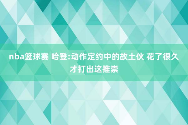 nba篮球赛 哈登:动作定约中的故土伙 花了很久才打出这推崇