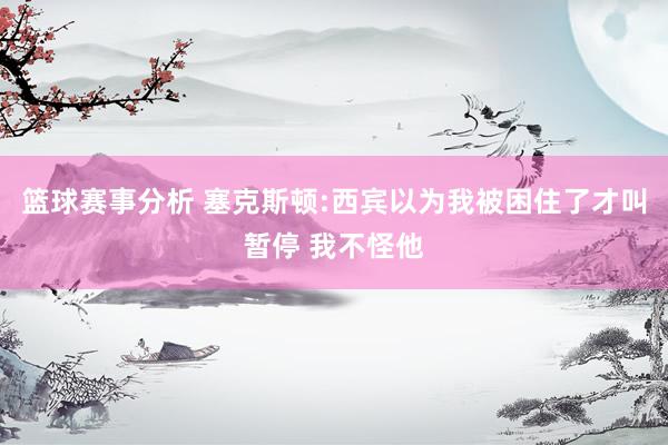 篮球赛事分析 塞克斯顿:西宾以为我被困住了才叫暂停 我不怪他