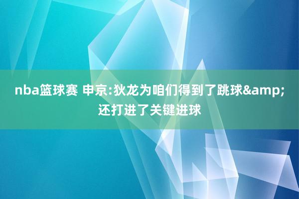 nba篮球赛 申京:狄龙为咱们得到了跳球&还打进了关键进球