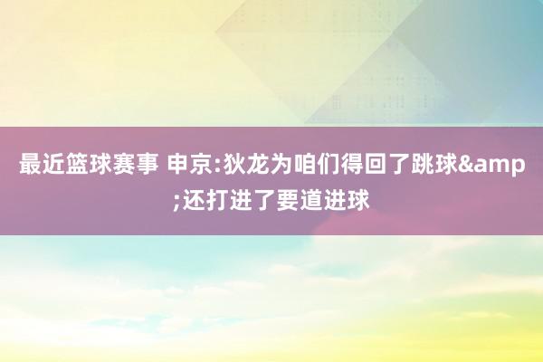 最近篮球赛事 申京:狄龙为咱们得回了跳球&还打进了要道进球