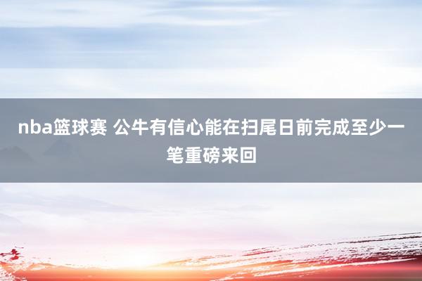 nba篮球赛 公牛有信心能在扫尾日前完成至少一笔重磅来回