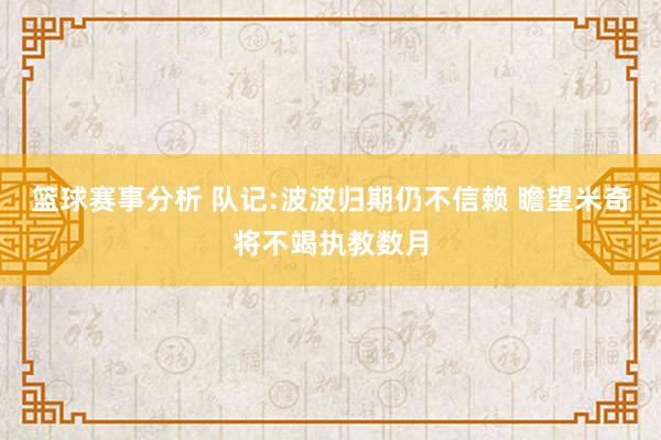 篮球赛事分析 队记:波波归期仍不信赖 瞻望米奇将不竭执教数月