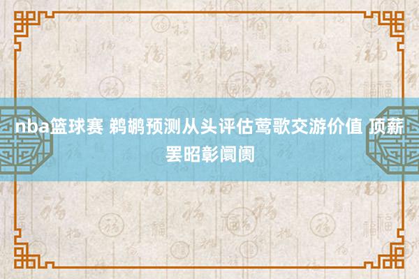 nba篮球赛 鹈鹕预测从头评估莺歌交游价值 顶薪罢昭彰阛阓