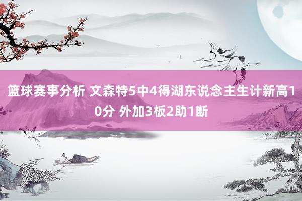 篮球赛事分析 文森特5中4得湖东说念主生计新高10分 外加3板2助1断