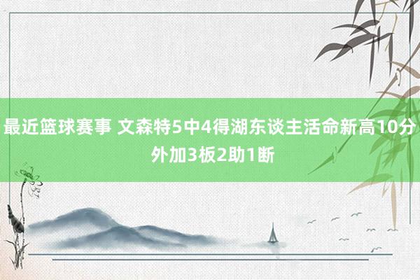 最近篮球赛事 文森特5中4得湖东谈主活命新高10分 外加3板2助1断