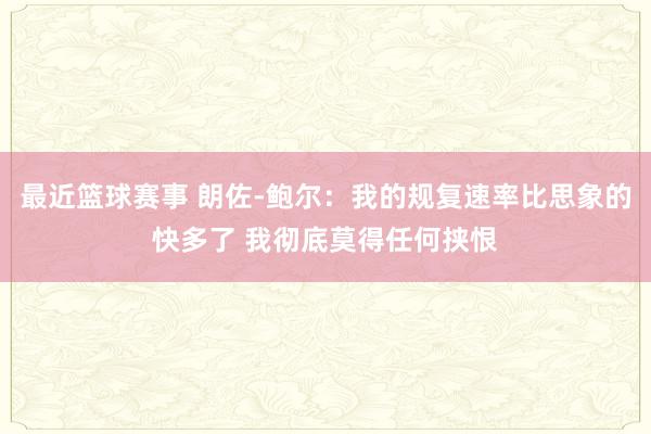 最近篮球赛事 朗佐-鲍尔：我的规复速率比思象的快多了 我彻底莫得任何挟恨