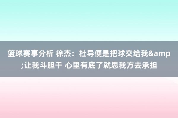 篮球赛事分析 徐杰：杜导便是把球交给我&让我斗胆干 心里有底了就思我方去承担