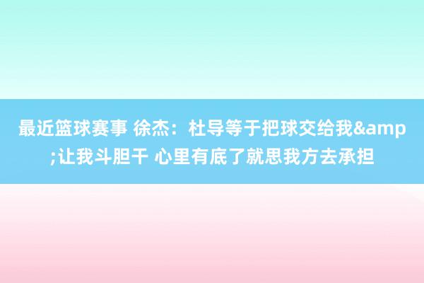 最近篮球赛事 徐杰：杜导等于把球交给我&让我斗胆干 心里有底了就思我方去承担