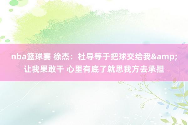 nba篮球赛 徐杰：杜导等于把球交给我&让我果敢干 心里有底了就思我方去承担