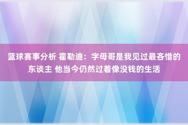 篮球赛事分析 霍勒迪：字母哥是我见过最吝惜的东谈主 他当今仍然过着像没钱的生活