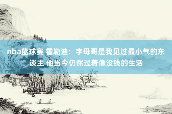 nba篮球赛 霍勒迪：字母哥是我见过最小气的东谈主 他当今仍然过着像没钱的生活