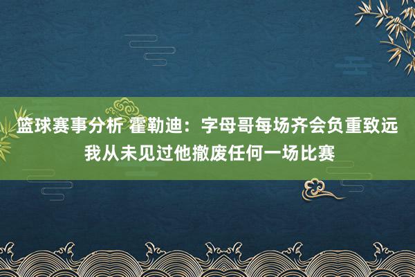 篮球赛事分析 霍勒迪：字母哥每场齐会负重致远 我从未见过他撤废任何一场比赛