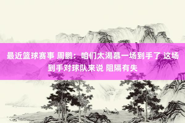 最近篮球赛事 周鹏：咱们太渴慕一场到手了 这场到手对球队来说 阻隔有失