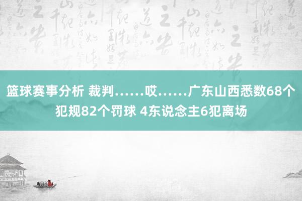 篮球赛事分析 裁判……哎……广东山西悉数68个犯规82个罚球 4东说念主6犯离场