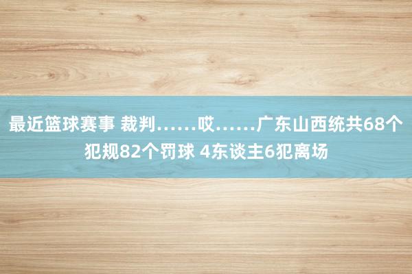 最近篮球赛事 裁判……哎……广东山西统共68个犯规82个罚球 4东谈主6犯离场