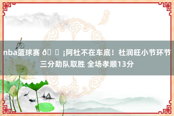 nba篮球赛 🗡阿杜不在车底！杜润旺小节环节三分助队取胜 全场孝顺13分