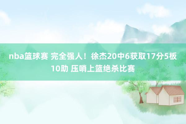 nba篮球赛 完全强人！徐杰20中6获取17分5板10助 压哨上篮绝杀比赛