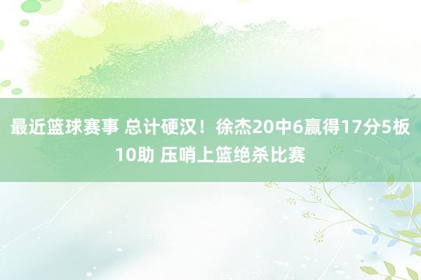 最近篮球赛事 总计硬汉！徐杰20中6赢得17分5板10助 压哨上篮绝杀比赛