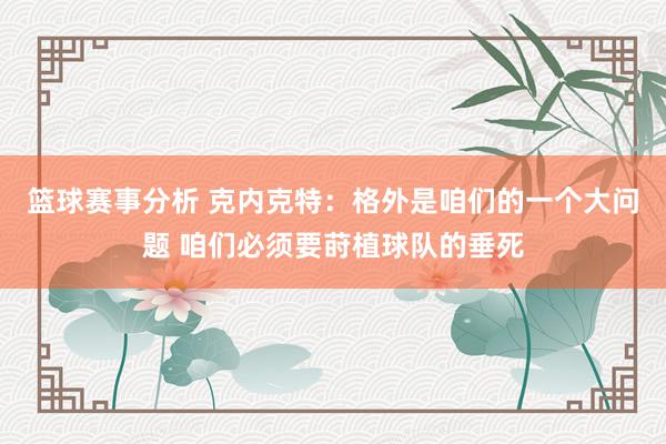 篮球赛事分析 克内克特：格外是咱们的一个大问题 咱们必须要莳植球队的垂死