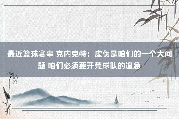 最近篮球赛事 克内克特：虚伪是咱们的一个大问题 咱们必须要开荒球队的遑急