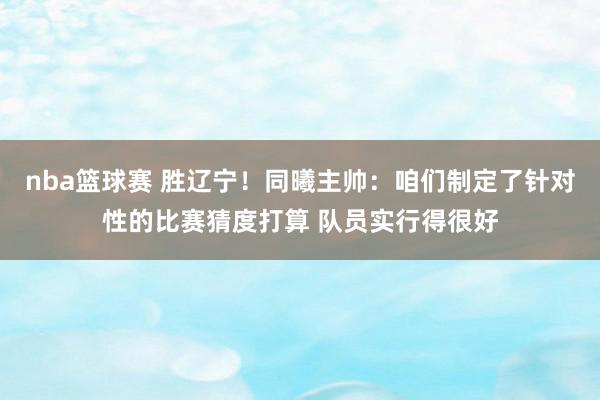 nba篮球赛 胜辽宁！同曦主帅：咱们制定了针对性的比赛猜度打算 队员实行得很好