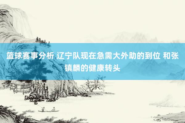 篮球赛事分析 辽宁队现在急需大外助的到位 和张镇麟的健康转头