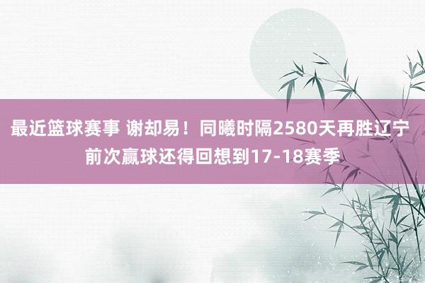 最近篮球赛事 谢却易！同曦时隔2580天再胜辽宁 前次赢球还得回想到17-18赛季