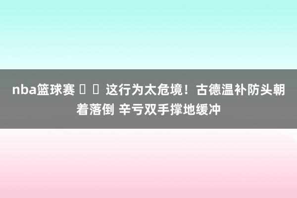 nba篮球赛 ⚠️这行为太危境！古德温补防头朝着落倒 辛亏双手撑地缓冲