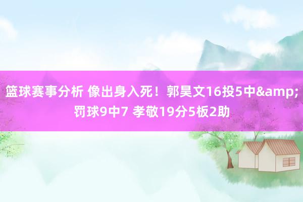 篮球赛事分析 像出身入死！郭昊文16投5中&罚球9中7 孝敬19分5板2助