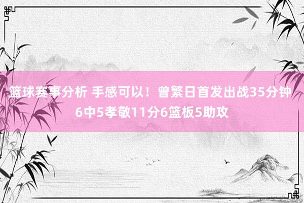 篮球赛事分析 手感可以！曾繁日首发出战35分钟 6中5孝敬11分6篮板5助攻