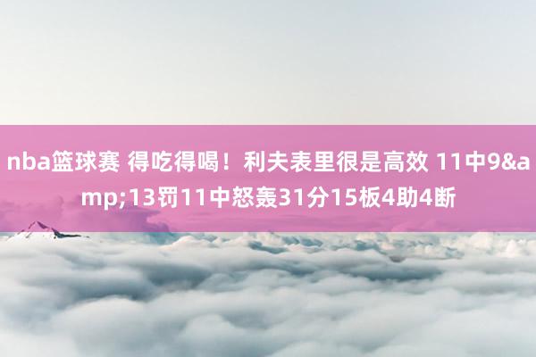 nba篮球赛 得吃得喝！利夫表里很是高效 11中9&13罚11中怒轰31分15板4助4断