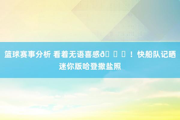 篮球赛事分析 看着无语喜感😜！快船队记晒迷你版哈登撒盐照