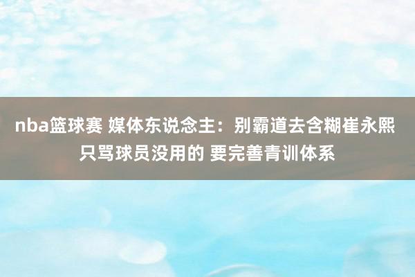 nba篮球赛 媒体东说念主：别霸道去含糊崔永熙 只骂球员没用的 要完善青训体系