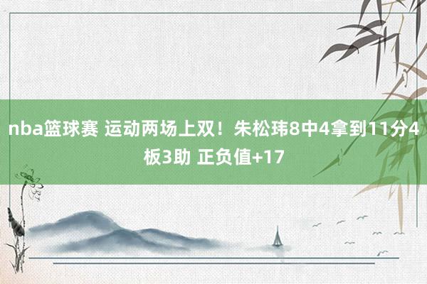 nba篮球赛 运动两场上双！朱松玮8中4拿到11分4板3助 正负值+17