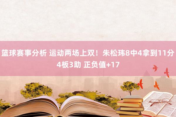 篮球赛事分析 运动两场上双！朱松玮8中4拿到11分4板3助 正负值+17